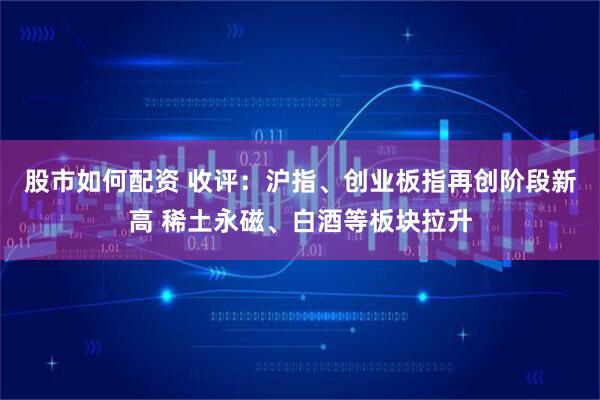 股市如何配资 收评：沪指、创业板指再创阶段新高 稀土永磁、白酒等板块拉升