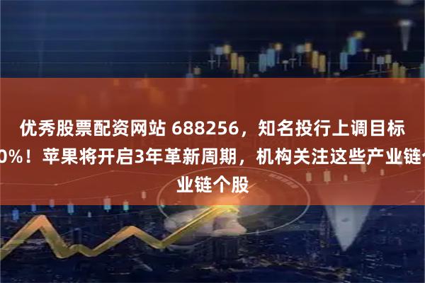 优秀股票配资网站 688256，知名投行上调目标价50%！苹果将开启3年革新周期，机构关注这些产业链个股