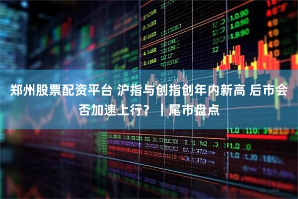 郑州股票配资平台 沪指与创指创年内新高 后市会否加速上行？｜尾市盘点