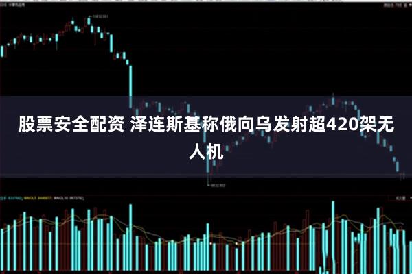 股票安全配资 泽连斯基称俄向乌发射超420架无人机