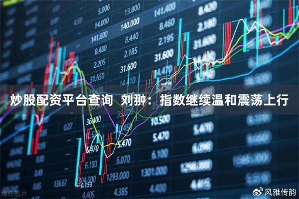 炒股配资平台查询  刘翀：指数继续温和震荡上行