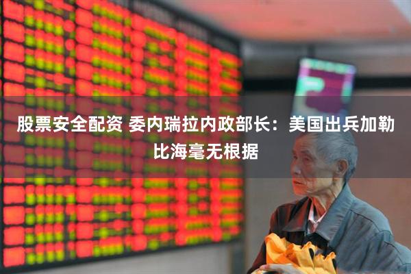 股票安全配资 委内瑞拉内政部长：美国出兵加勒比海毫无根据