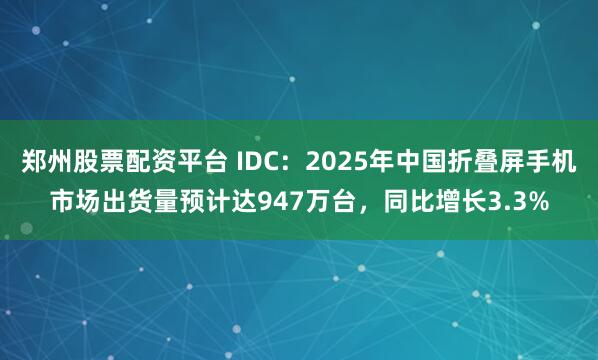 郑州股票配资平台 IDC：2025年中国折叠屏手机市场出货量预计达947万台，同比增长3.3%