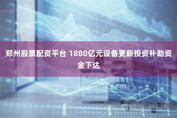 郑州股票配资平台 1880亿元设备更新投资补助资金下达