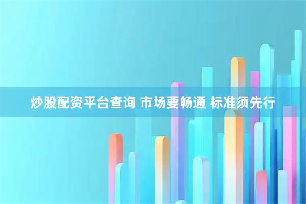 炒股配资平台查询 市场要畅通 标准须先行