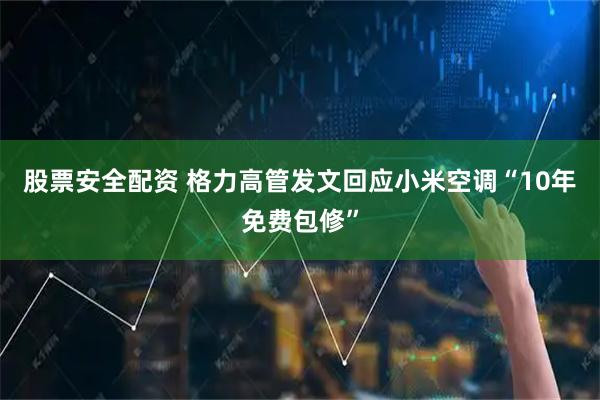 股票安全配资 格力高管发文回应小米空调“10年免费包修”