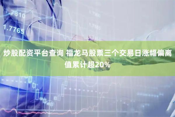 炒股配资平台查询 福龙马股票三个交易日涨幅偏离值累计超20%
