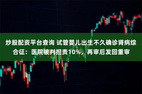炒股配资平台查询 试管婴儿出生不久确诊肾病综合征：医院被判担责10%，再审后发回重审