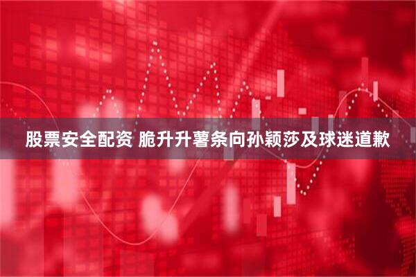 股票安全配资 脆升升薯条向孙颖莎及球迷道歉