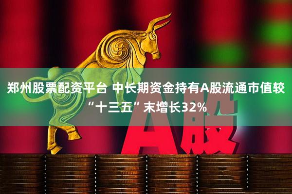 郑州股票配资平台 中长期资金持有A股流通市值较“十三五”末增长32%