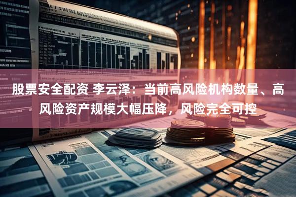 股票安全配资 李云泽：当前高风险机构数量、高风险资产规模大幅压降，风险完全可控