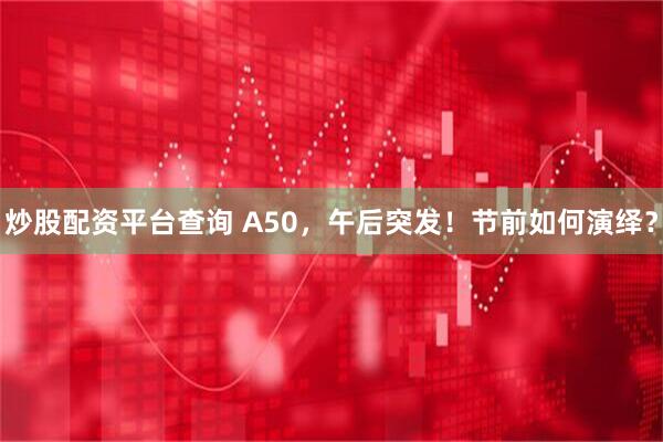 炒股配资平台查询 A50，午后突发！节前如何演绎？