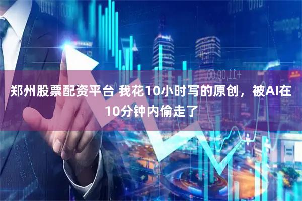 郑州股票配资平台 我花10小时写的原创，被AI在10分钟内偷走了
