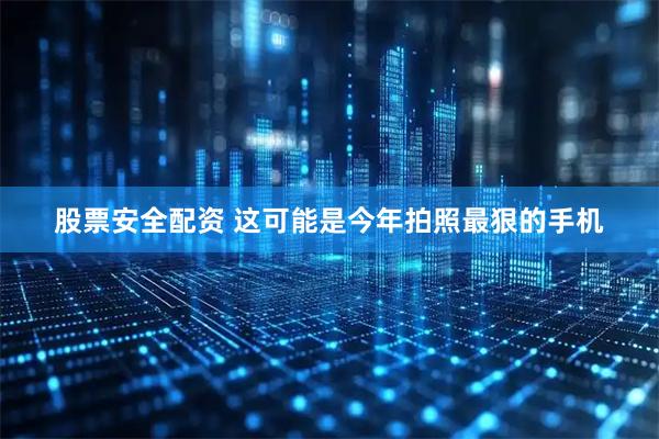 股票安全配资 这可能是今年拍照最狠的手机