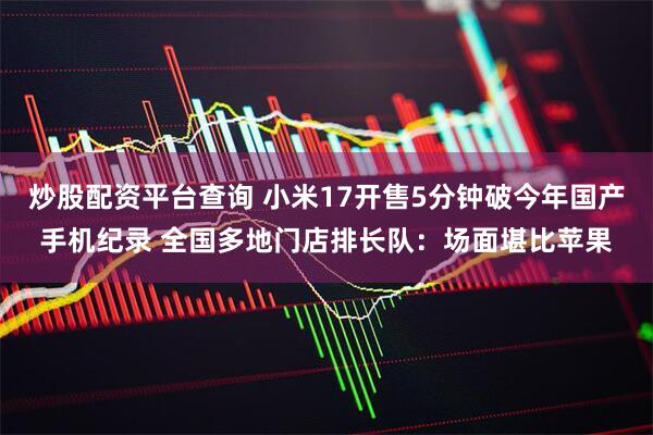 炒股配资平台查询 小米17开售5分钟破今年国产手机纪录 全国多地门店排长队：场面堪比苹果