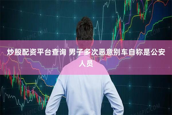 炒股配资平台查询 男子多次恶意别车自称是公安人员