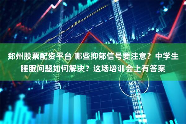 郑州股票配资平台 哪些抑郁信号要注意？中学生睡眠问题如何解决？这场培训会上有答案